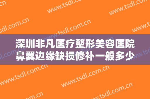 深圳非凡医疗整形美容医院鼻翼边缘缺损修补一般多少钱?需要多久恢复?