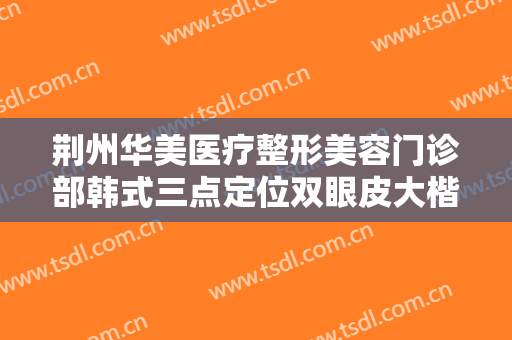 荆州华美医疗整形美容门诊部韩式三点定位双眼皮大楷需要多少钱?怎么样?