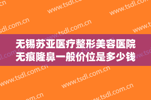 无锡苏亚医疗整形美容医院无痕隆鼻一般价位是多少钱?靠谱吗?(无锡苏亚医疗美容医院在哪里)