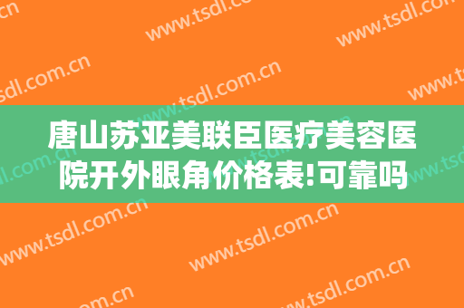 唐山苏亚美联臣医疗美容医院开外眼角价格表!可靠吗?(唐山美联臣整形)