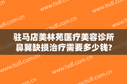 驻马店美林苑医疗美容诊所鼻翼缺损治疗需要多少钱?多长时间恢复?