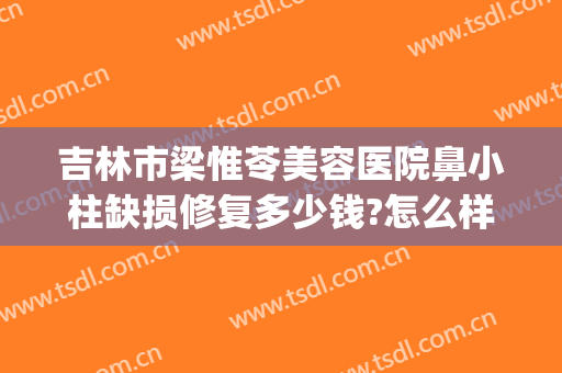 吉林市梁惟苓美容医院鼻小柱缺损修复多少钱?怎么样?(吉林市梁惟苓整形医院怎么样)