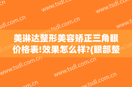 美琳达整形美容矫正三角眼价格表!效果怎么样?(眼部整形美容中心)