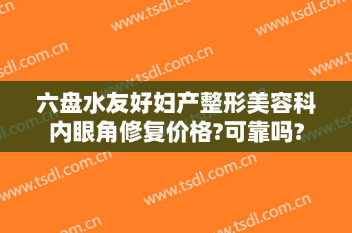六盘水友好妇产整形美容科内眼角修复价格?可靠吗?