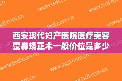 西安现代妇产医院医疗美容歪鼻矫正术一般价位是多少?可靠吗?(西安现代美容整形医院)