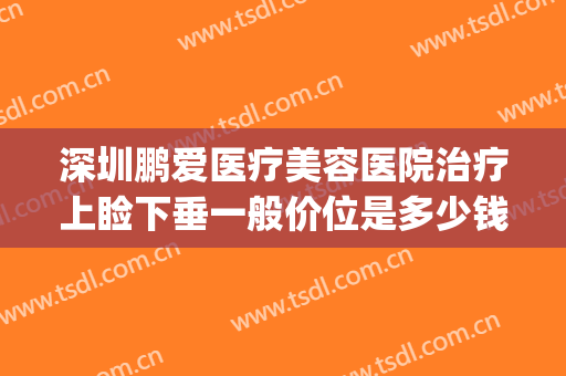 深圳鹏爱医疗美容医院治疗上睑下垂一般价位是多少钱?靠谱吗?(深圳鹏爱医疗美容医院价格)