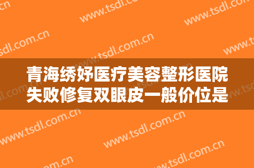 青海绣妤医疗美容整形医院失败修复双眼皮一般价位是多少费用?多长时间恢复?