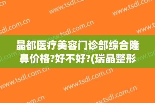 晶都医疗美容门诊部综合隆鼻价格?好不好?(瑞晶整形美容医院)