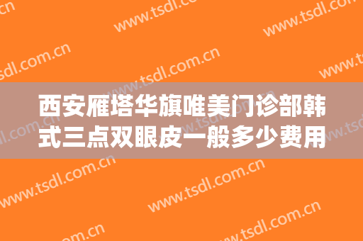 西安雁塔华旗唯美门诊部韩式三点双眼皮一般多少费用?可靠吗?(西安华旗唯美整形医院怎么样)