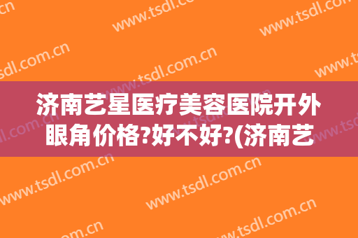 济南艺星医疗美容医院开外眼角价格?好不好?(济南艺星割双眼皮怎么样)