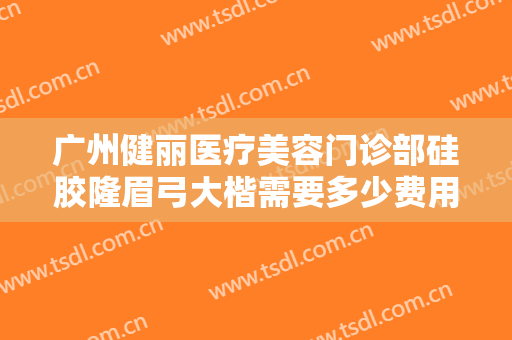 广州健丽医疗美容门诊部硅胶隆眉弓大楷需要多少费用?效果怎么样?