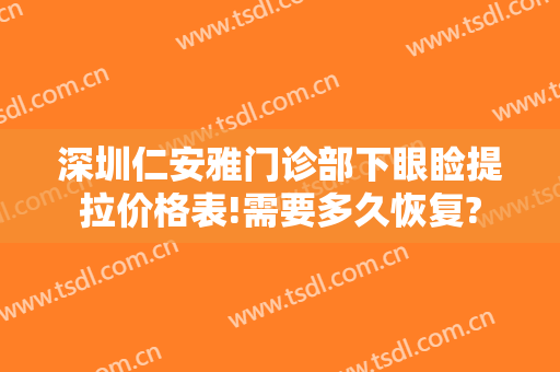 深圳仁安雅门诊部下眼睑提拉价格表!需要多久恢复?