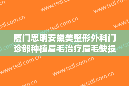 厦门思明安黛美整形外科门诊部种植眉毛治疗眉毛缺损需要多少费用?效果怎么样?