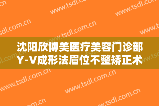 沈阳欣博美医疗美容门诊部Y-V成形法眉位不整矫正术一般价位是多少费用?多长时间恢复?