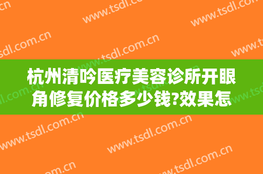 杭州清吟医疗美容诊所开眼角修复价格多少钱?效果怎么样?(杭州清吟整形怎么样)