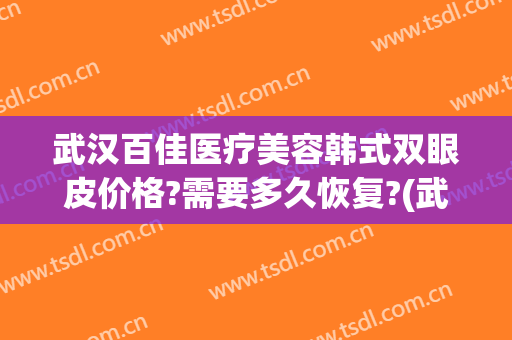 武汉百佳医疗美容韩式双眼皮价格?需要多久恢复?(武汉亚韩整形医院双眼皮做的怎么样)