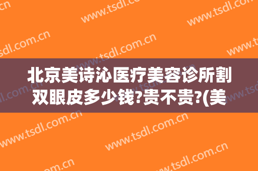 北京美诗沁医疗美容诊所割双眼皮多少钱?贵不贵?(美诗沁医院去眼袋怎么样)