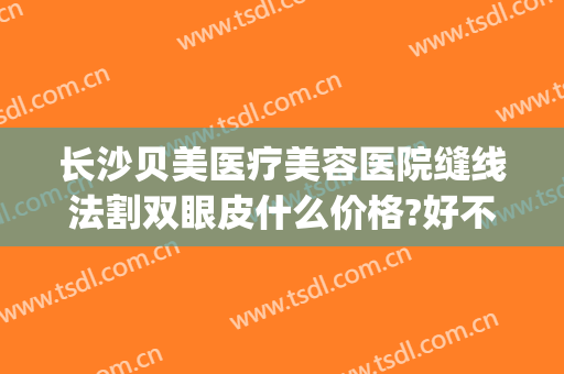 长沙贝美医疗美容医院缝线法割双眼皮什么价格?好不好?(长沙贝美整形医院好吗)