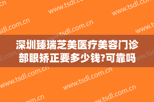 深圳臻瑞芝美医疗美容门诊部眼矫正要多少钱?可靠吗?(臻瑞芝美医疗美容医院)