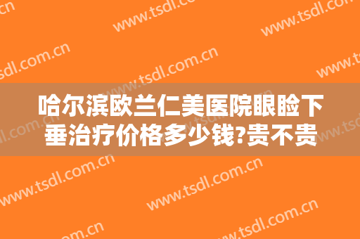 哈尔滨欧兰仁美医院眼睑下垂治疗价格多少钱?贵不贵?