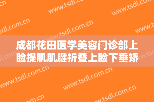成都花田医学美容门诊部上睑提肌肌腱折叠上睑下垂矫正术价格?有哪些优势?