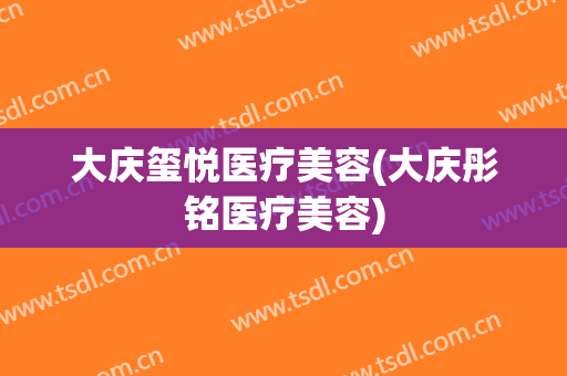 大庆玺悦医疗美容(大庆彤铭医疗美容)