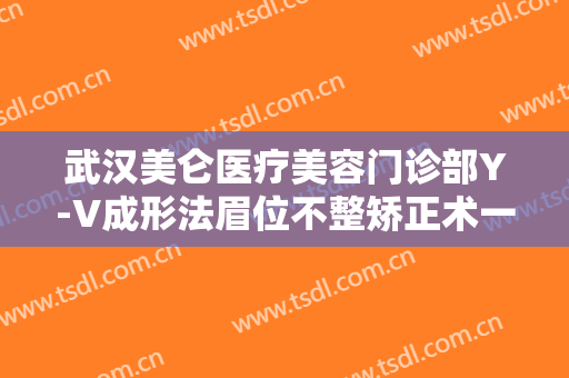 武汉美仑医疗美容门诊部Y-V成形法眉位不整矫正术一般价位是多少钱?需要多久恢复?