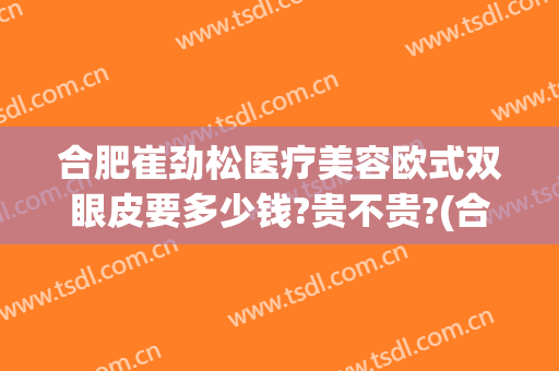 合肥崔劲松医疗美容欧式双眼皮要多少钱?贵不贵?(合肥崔劲松整形美容医院)