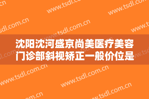 沈阳沈河盛京尚美医疗美容门诊部斜视矫正一般价位是多少钱?多长时间恢复?