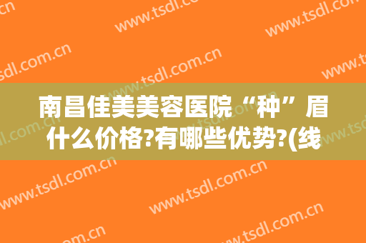 南昌佳美美容医院“种”眉什么价格?有哪些优势?(线条眉多少钱)