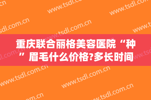 重庆联合丽格美容医院“种”眉毛什么价格?多长时间恢复?(重庆联合丽格美容医院价格表)