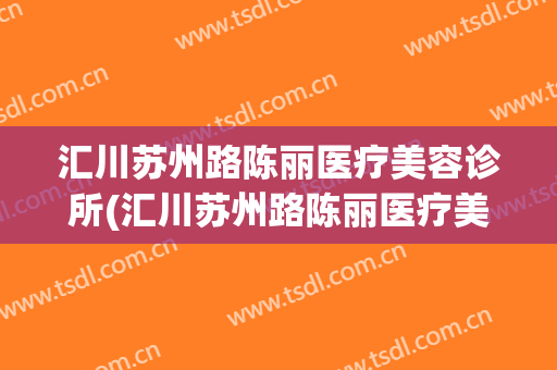 汇川苏州路陈丽医疗美容诊所(汇川苏州路陈丽医疗美容诊所电话)