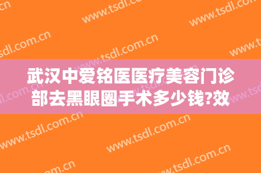 武汉中爱铭医医疗美容门诊部去黑眼圈手术多少钱?效果怎么样?(武汉中爱美容整形医院)