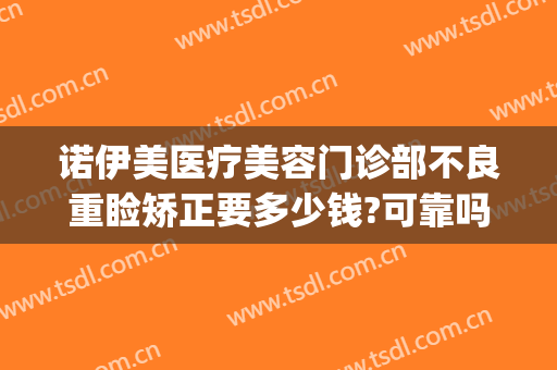 诺伊美医疗美容门诊部不良重睑矫正要多少钱?可靠吗?(诺美整形医院口碑评价)