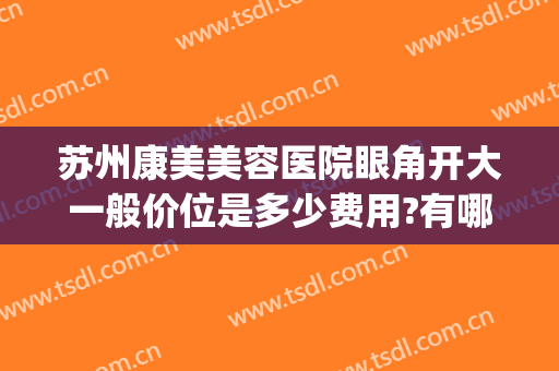 苏州康美美容医院眼角开大一般价位是多少费用?有哪些优势?(苏州康美整形美容医院有多大)
