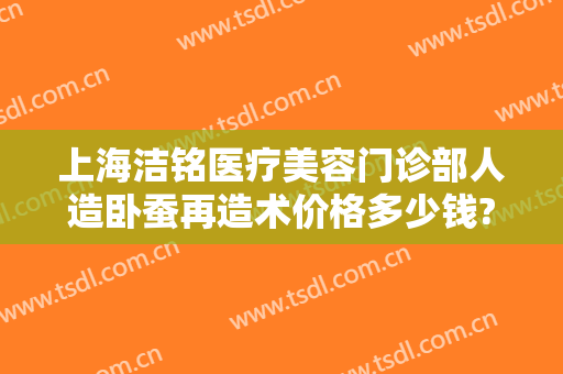 上海洁铭医疗美容门诊部人造卧蚕再造术价格多少钱?效果怎么样?