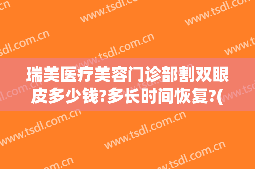 瑞美医疗美容门诊部割双眼皮多少钱?多长时间恢复?(上海瑞金医院割双眼皮吗?)