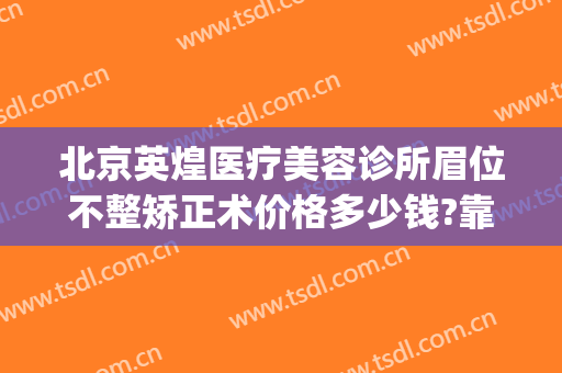 北京英煌医疗美容诊所眉位不整矫正术价格多少钱?靠谱吗?(北京英煌医疗整形医院)
