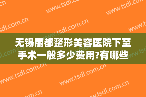 无锡丽都整形美容医院下至手术一般多少费用?有哪些优势?(无锡丽都整形医院电话号码)
