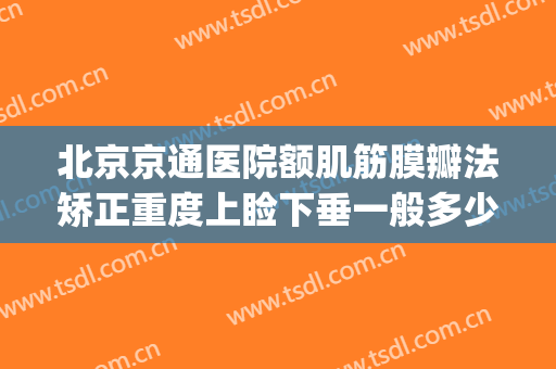 北京京通医院额肌筋膜瓣法矫正重度上睑下垂一般多少费用?贵不贵?(北京治疗上睑下垂最好的医生)