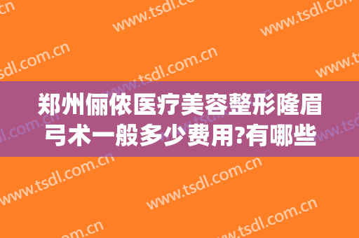 郑州俪侬医疗美容整形隆眉弓术一般多少费用?有哪些优势?(郑州俪侬整形医院咋样)