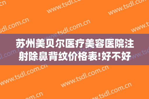 苏州美贝尔医疗美容医院注射除鼻背纹价格表!好不好?(苏州贝美尔整形医院)