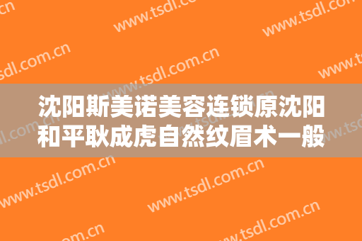 沈阳斯美诺美容连锁原沈阳和平耿成虎自然纹眉术一般多少费用?贵不贵?
