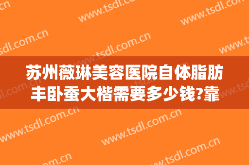 苏州薇琳美容医院自体脂肪丰卧蚕大楷需要多少钱?靠谱吗?(苏州薇琳吸脂怎么样)
