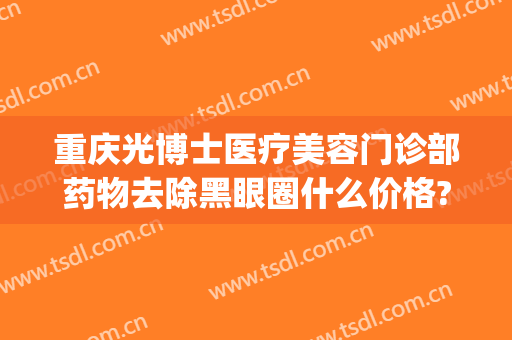 重庆光博士医疗美容门诊部药物去除黑眼圈什么价格?贵不贵?(重庆光子嫩肤医院)