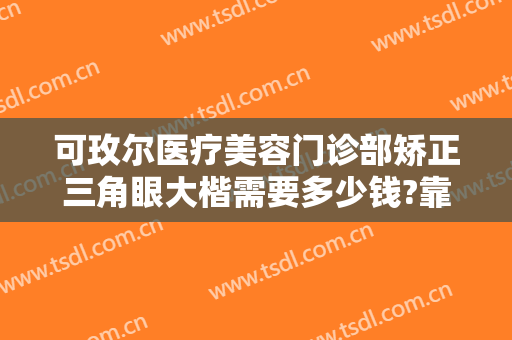 可玫尔医疗美容门诊部矫正三角眼大楷需要多少钱?靠谱吗?