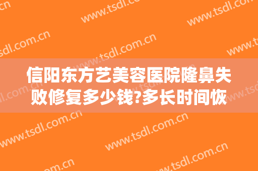 信阳东方艺美容医院隆鼻失败修复多少钱?多长时间恢复?(信阳市东方艺美容院)