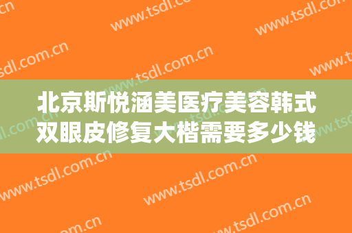 北京斯悦涵美医疗美容韩式双眼皮修复大楷需要多少钱?靠谱吗?(韩悦整形医院怎么样)
