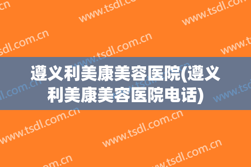 遵义利美康美容医院(遵义利美康美容医院电话)