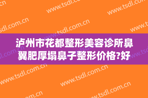 泸州市花都整形美容诊所鼻翼肥厚塌鼻子整形价格?好不好?(泸州整容医院哪家最好)